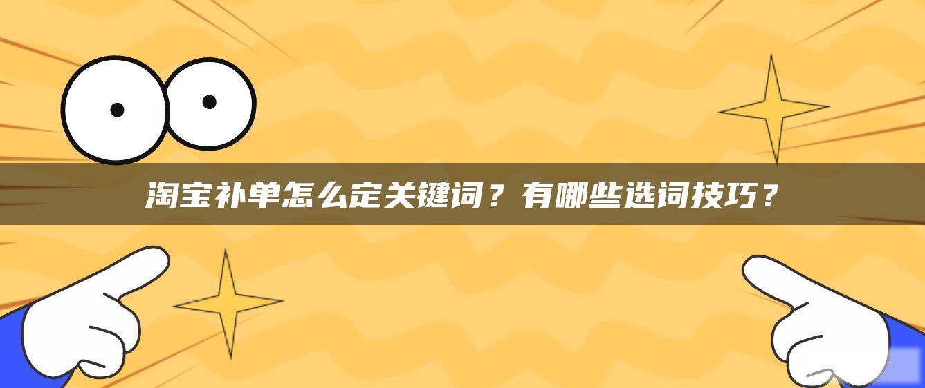 淘宝补单怎么定关键词?有哪些选词技巧? 淘宝补单怎么定关键词?有哪些选词技巧?