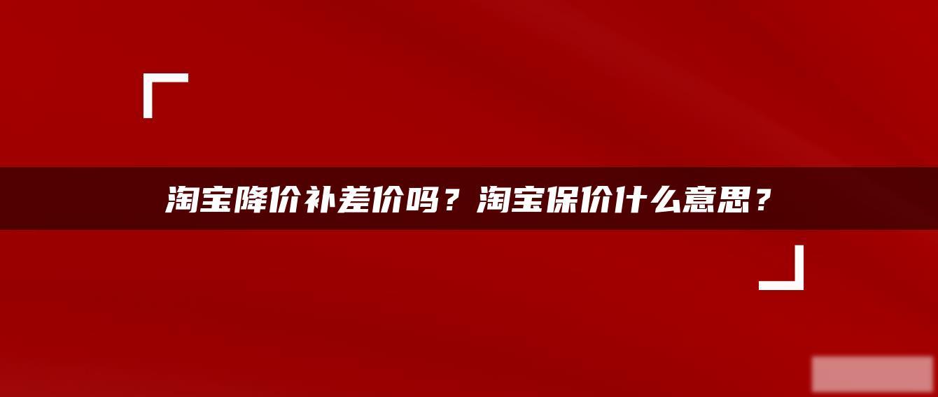 淘宝降价补差价吗?淘宝保价什么意思? 淘宝降价补差价吗?淘宝保价什么意思?