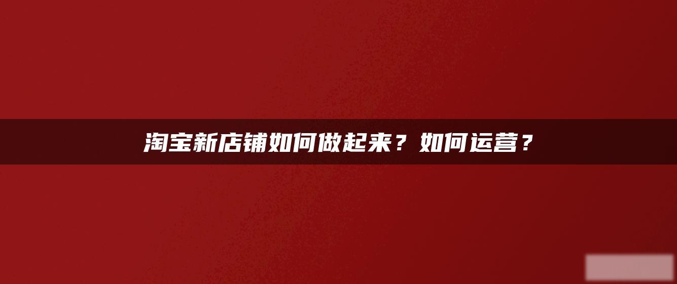 淘宝新店铺如何做起来?如何运营? 淘宝新店铺如何做起来?如何运营?