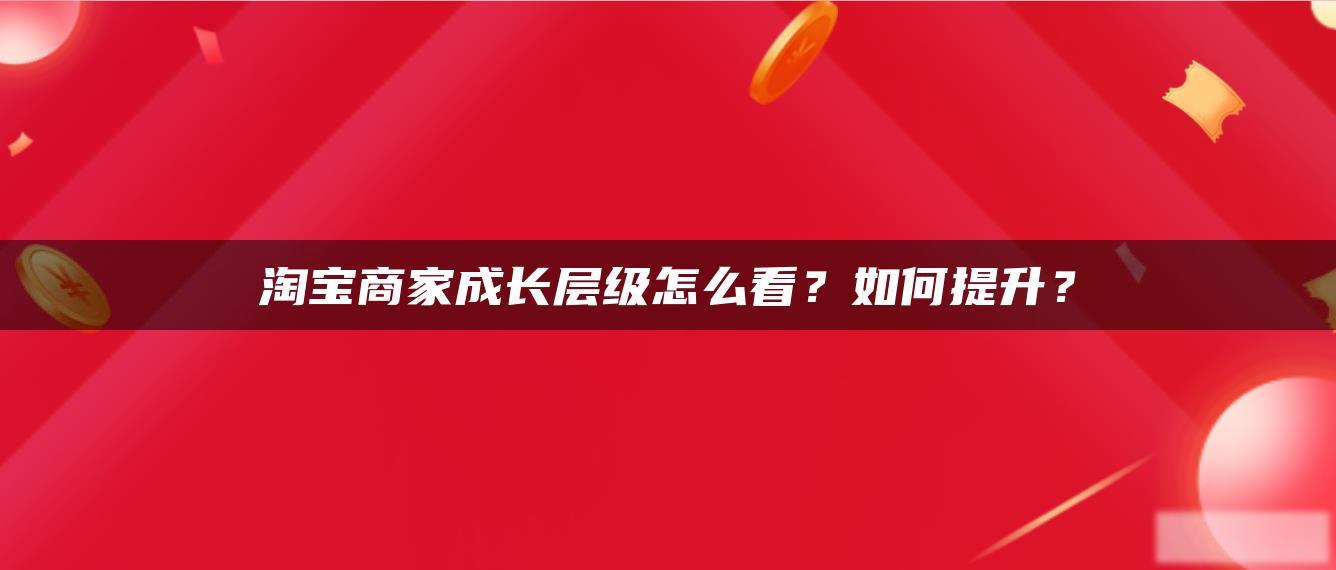 淘宝商家成长层级怎么看?如何提升? 淘宝商家成长层级怎么看?如何提升?