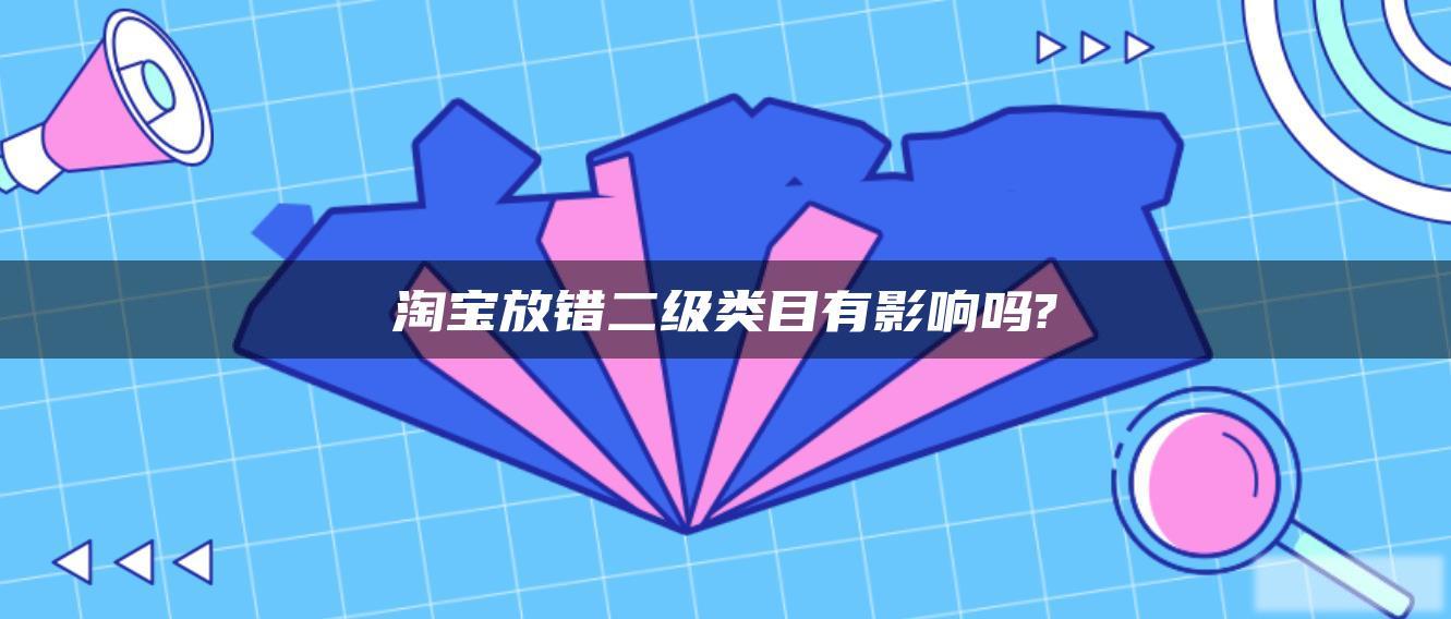 淘宝放错二级类目有影响吗? 淘宝放错二级类目有影响吗?
