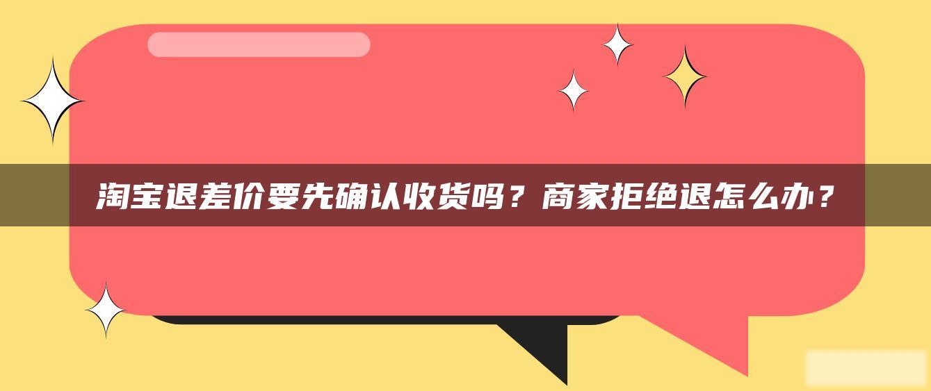 淘宝退差价要先确认收货吗?商家拒绝退怎么办? 淘宝退差价要先确认收货吗?商家拒绝退怎么办?