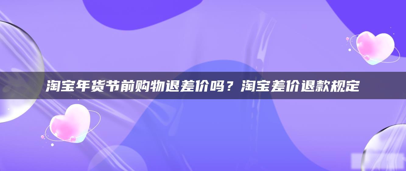 淘宝年货节前购物退差价吗?淘宝差价退款规定 淘宝年货节前购物退差价吗?淘宝差价退款规定
