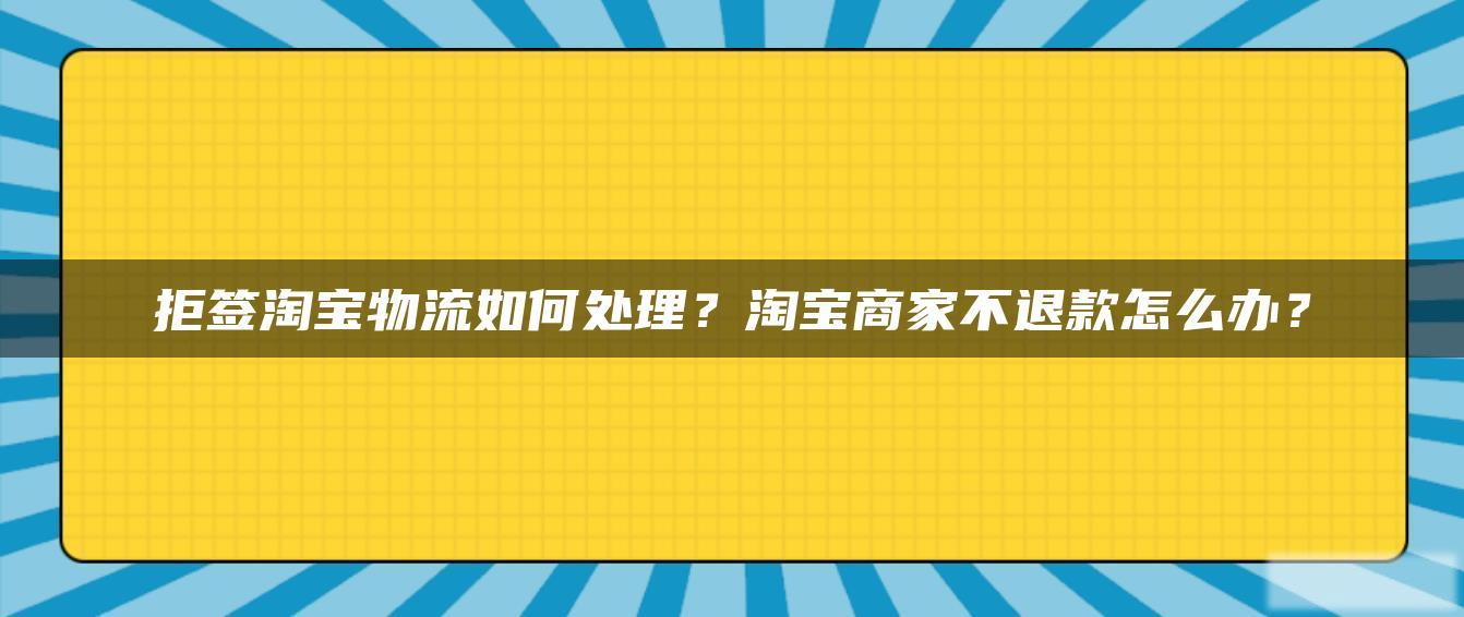 拒签淘宝物流如何处理?淘宝商家不退款怎么办? 拒签淘宝物流如何处理?淘宝商家不退款怎么办?