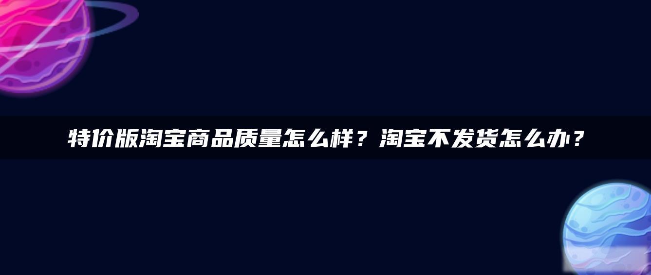 特价版淘宝商品质量怎么样?淘宝不发货怎么办? 特价版淘宝商品质量怎么样?淘宝不发货怎么办?