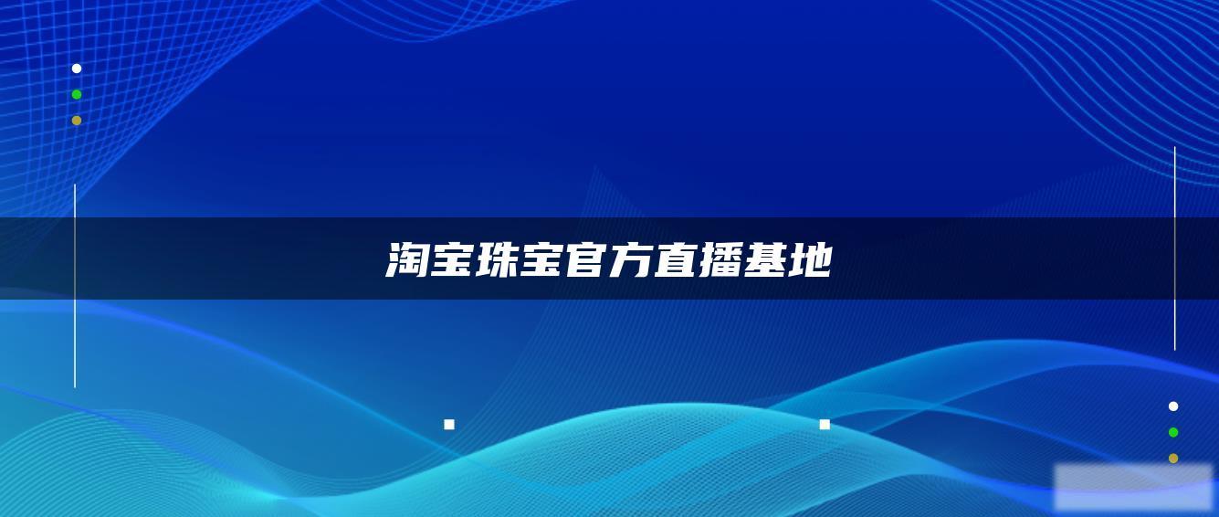 淘宝珠宝官方直播基地 淘宝珠宝官方直播基地