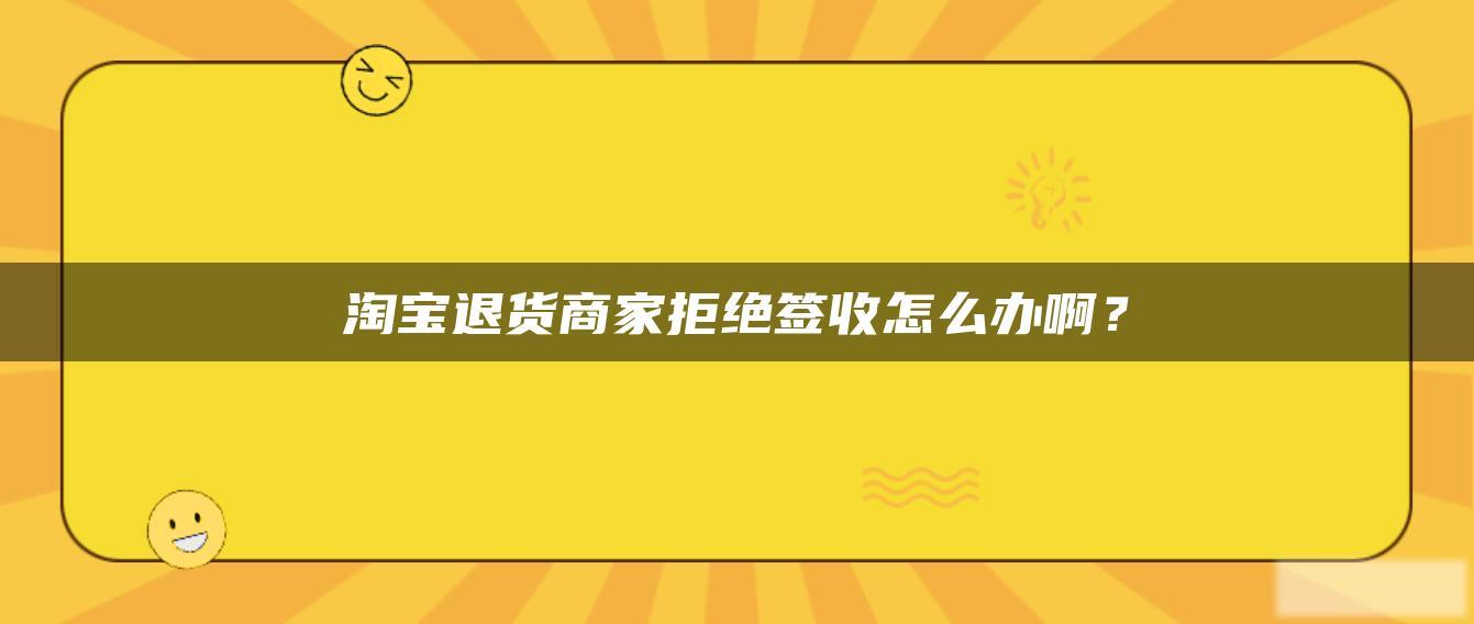 淘宝退货商家拒绝签收怎么办啊? 淘宝退货商家拒绝签收怎么办啊?