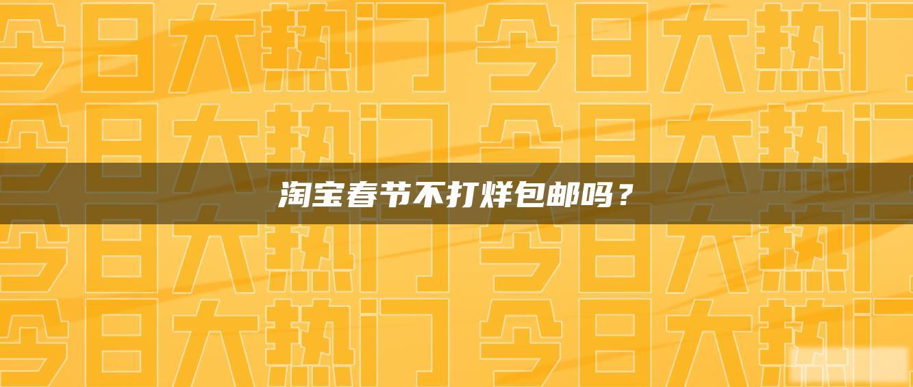 淘宝春节不打烊包邮吗? 淘宝春节不打烊包邮吗?