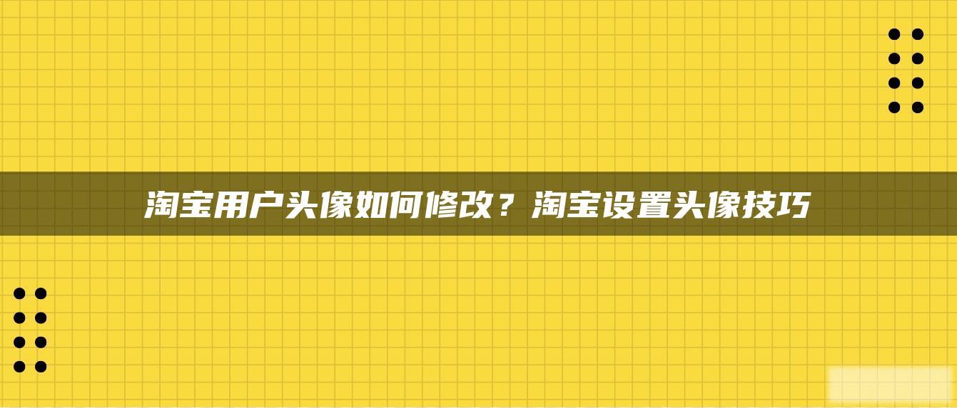 淘宝用户头像如何修改?淘宝设置头像技巧 淘宝用户头像如何修改?淘宝设置头像技巧