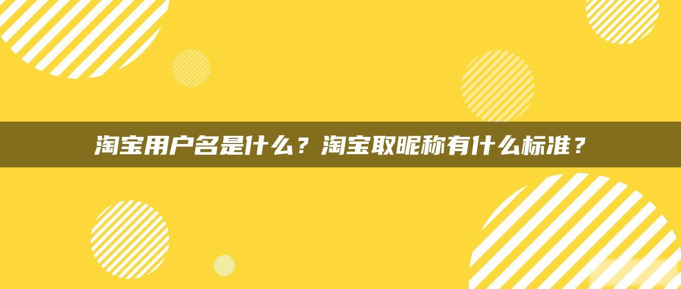 淘宝用户名是什么?淘宝取昵称有什么标准? 淘宝用户名是什么?淘宝取昵称有什么标准?