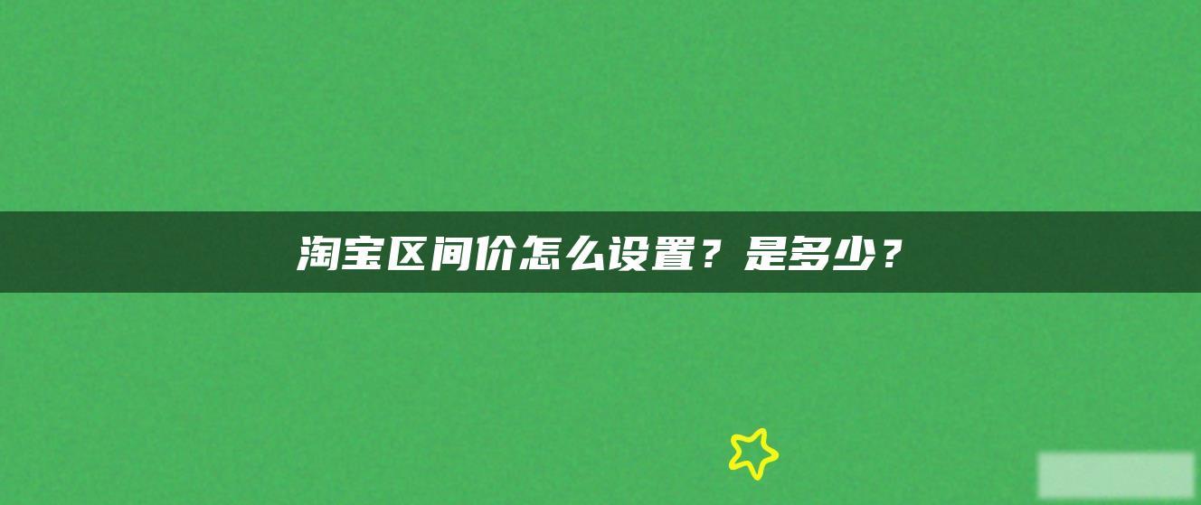 淘宝区间价怎么设置?是多少? 淘宝区间价怎么设置?是多少?