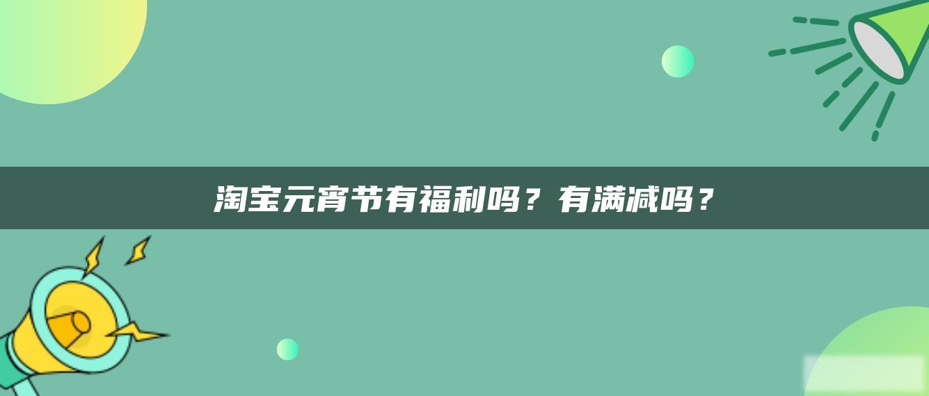 淘宝元宵节有福利吗?有满减吗? 淘宝元宵节有福利吗?有满减吗?