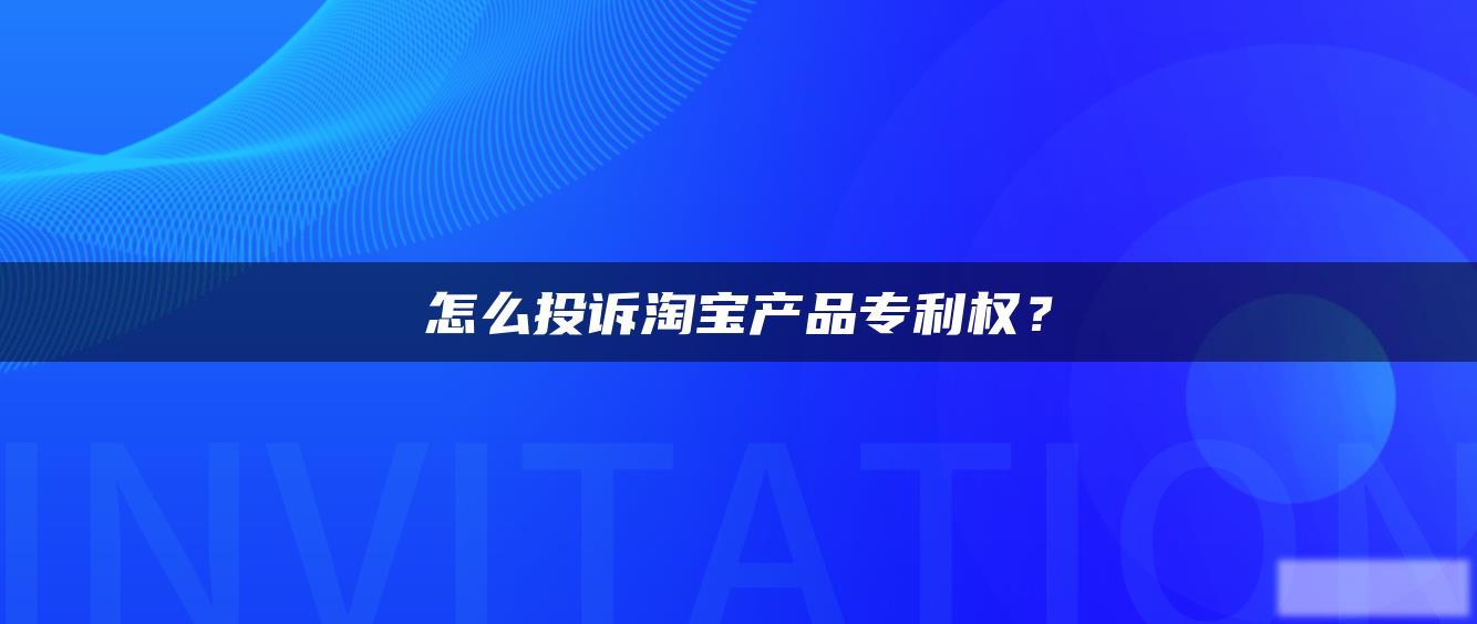 怎么投诉淘宝产品专利权? 怎么投诉淘宝产品专利权?
