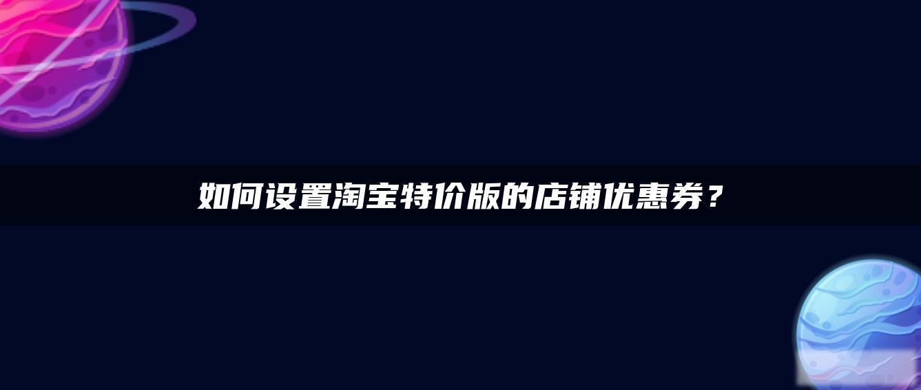如何设置淘宝特价版的店铺优惠券? 如何设置淘宝特价版的店铺优惠券?