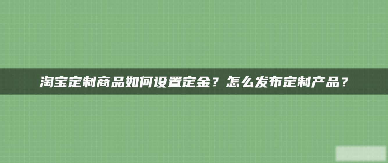 淘宝定制商品如何设置定金？怎么发布定制产品？
