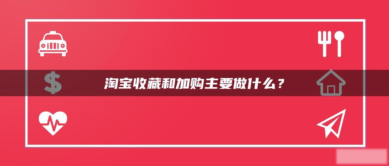淘宝收藏和加购主要做什么? 淘宝收藏和加购主要做什么?
