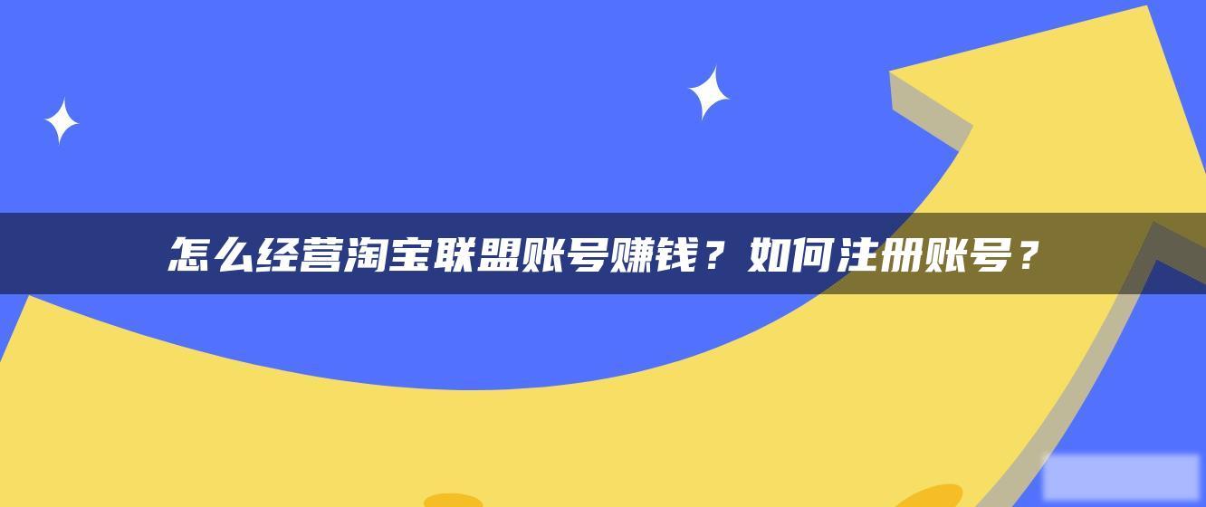 怎么经营淘宝联盟账号赚钱?如何注册账号? 怎么经营淘宝联盟账号赚钱?如何注册账号?