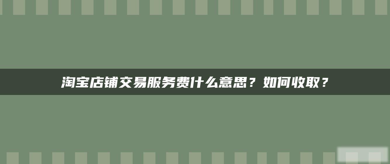 淘宝店铺交易服务费什么意思?如何收取? 淘宝店铺交易服务费什么意思?如何收取?