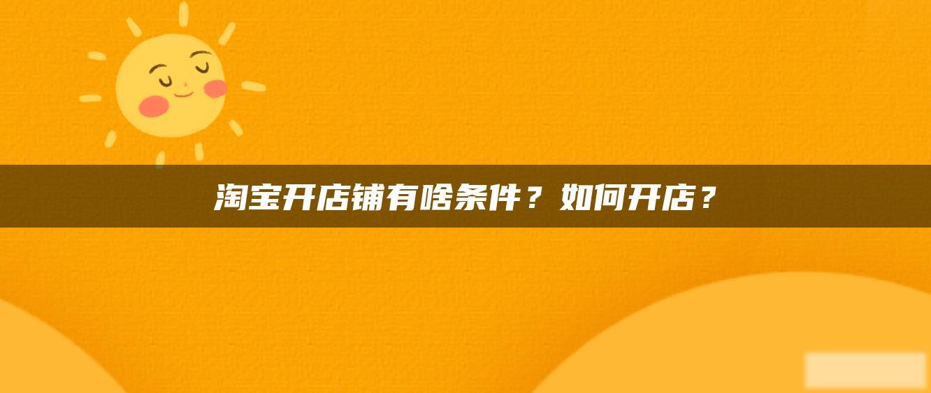 淘宝开店铺有啥条件？如何开店？