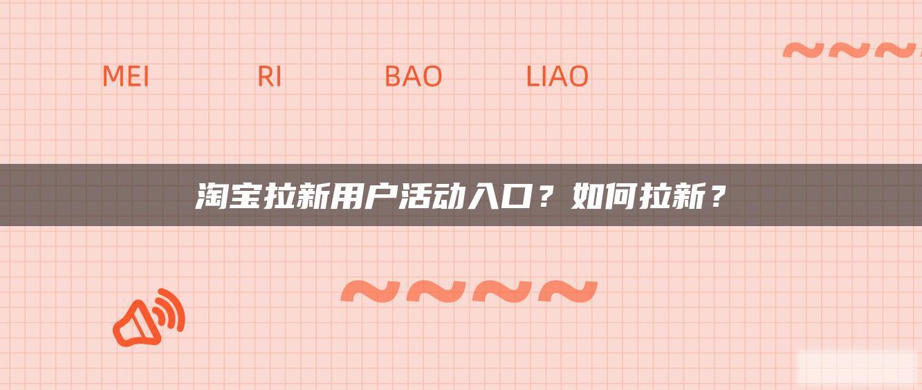 淘宝拉新用户活动入口?如何拉新? 淘宝拉新用户活动入口?如何拉新?