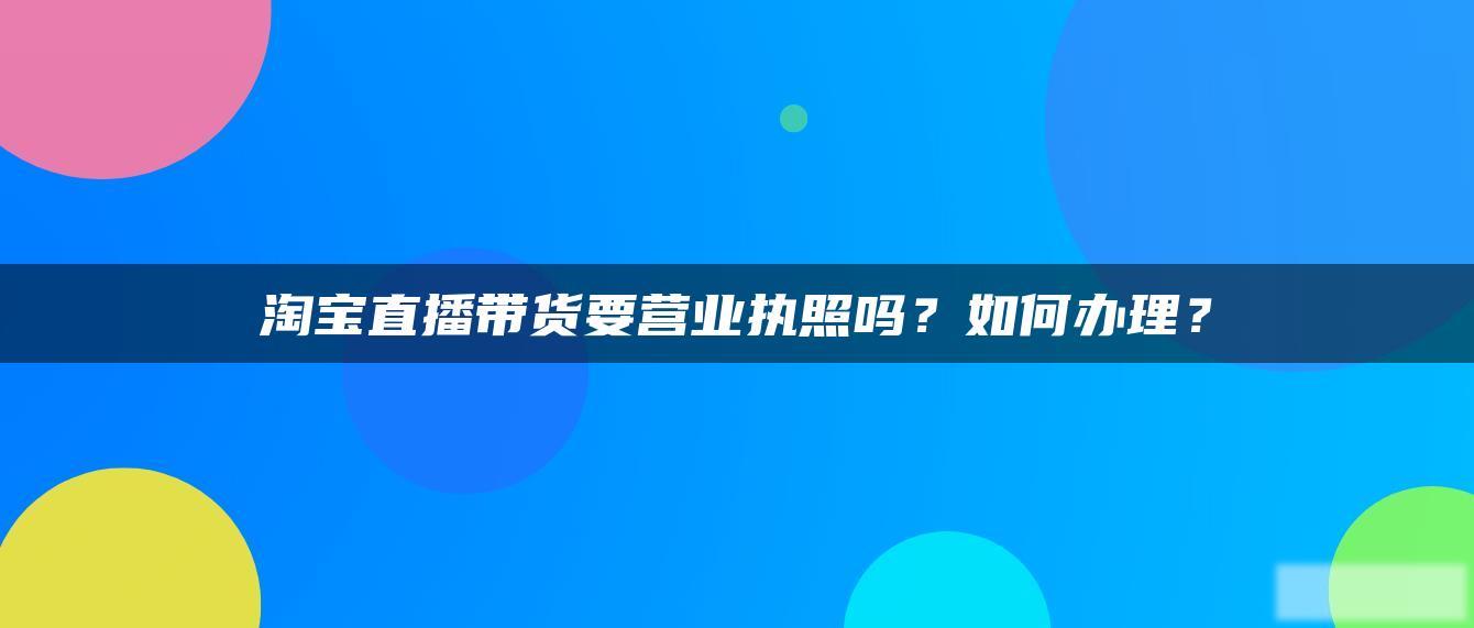 淘宝直播带货要营业执照吗？如何办理？