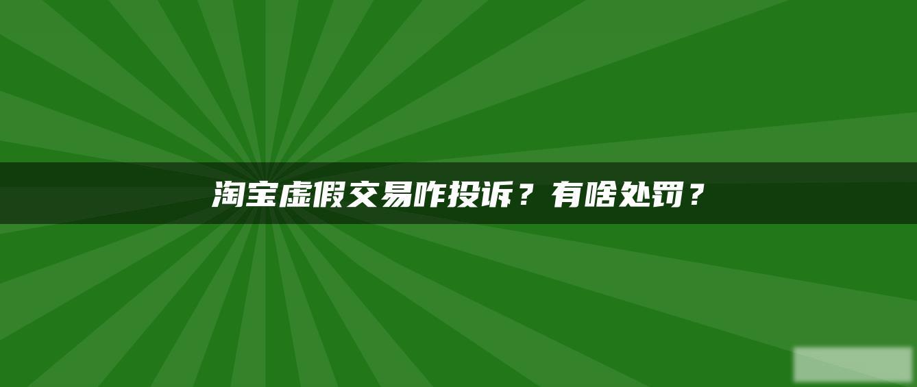 淘宝虚假交易咋投诉？有啥处罚？