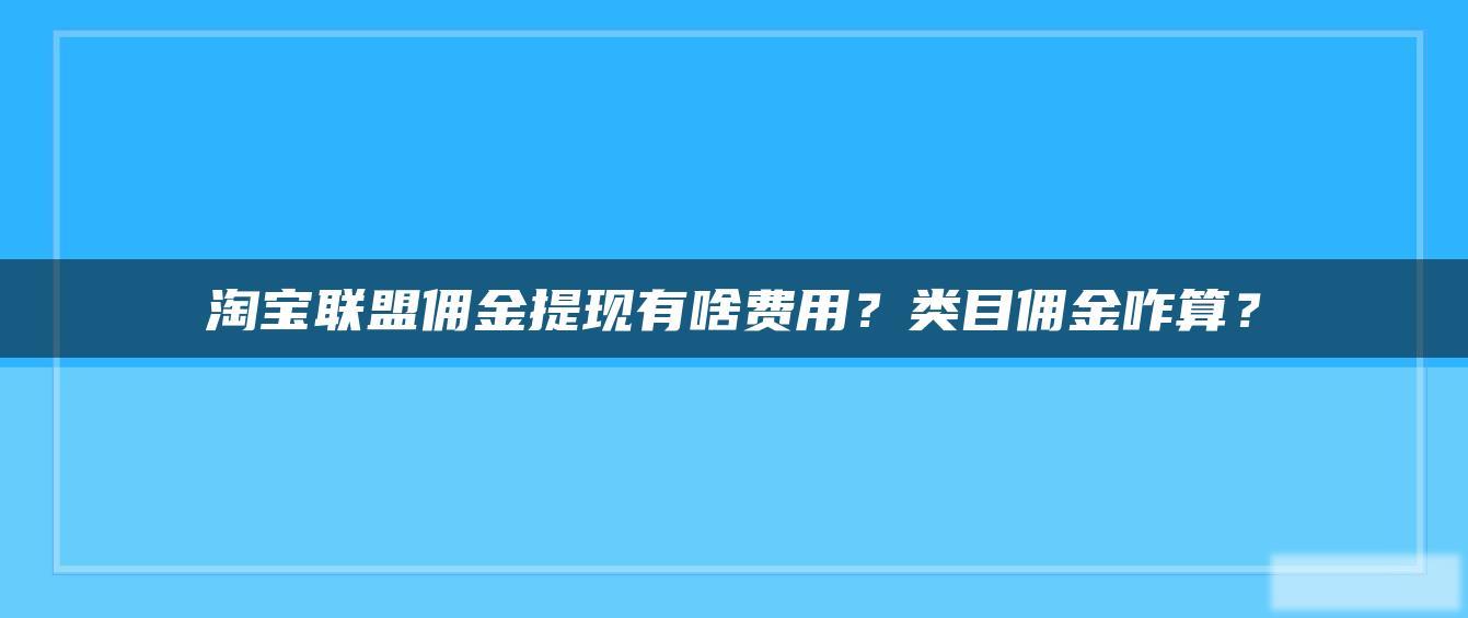 淘宝联盟佣金提现有啥费用?类目佣金咋算? 淘宝联盟佣金提现有啥费用?类目佣金咋算?