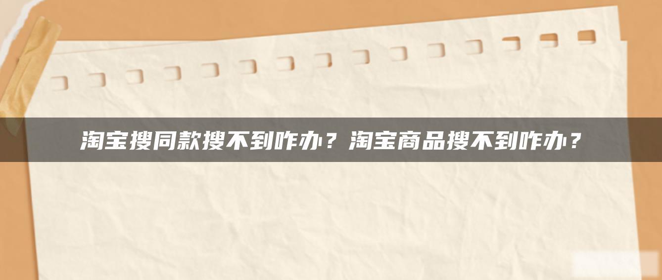淘宝搜同款搜不到咋办?淘宝商品搜不到咋办? 淘宝搜同款搜不到咋办?淘宝商品搜不到咋办?
