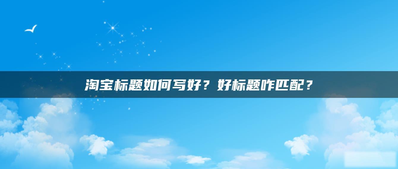 淘宝标题如何写好?好标题咋匹配? 淘宝标题如何写好?好标题咋匹配?