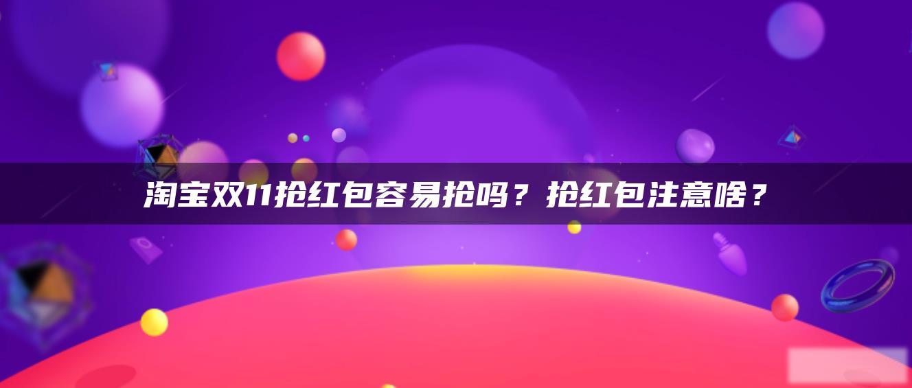 淘宝双11抢红包容易抢吗?抢红包注意啥? 淘宝双11抢红包容易抢吗?抢红包注意啥?