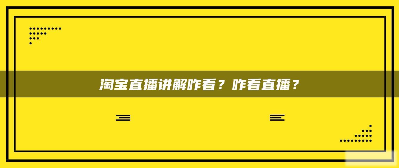 淘宝直播讲解咋看?咋看直播? 淘宝直播讲解咋看?咋看直播?