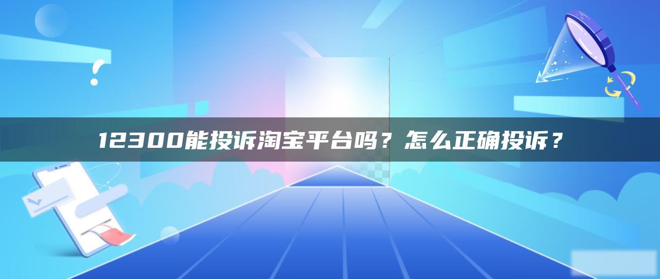 12300能投诉淘宝平台吗?怎么正确投诉? 12300能投诉淘宝平台吗?怎么正确投诉?