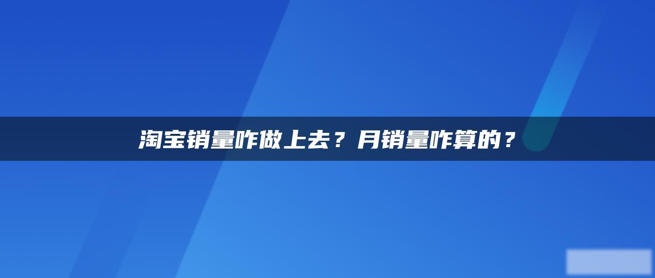 淘宝销量咋做上去？月销量咋算的？