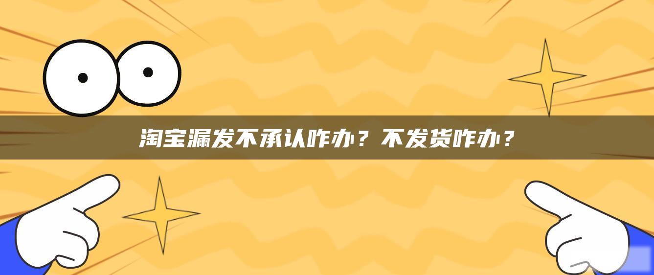 淘宝漏发不承认咋办？不发货咋办？