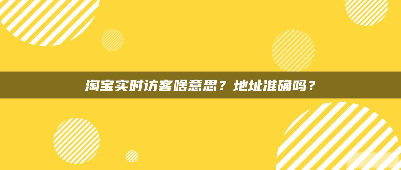 淘宝实时访客啥意思?地址准确吗? 淘宝实时访客啥意思?地址准确吗?