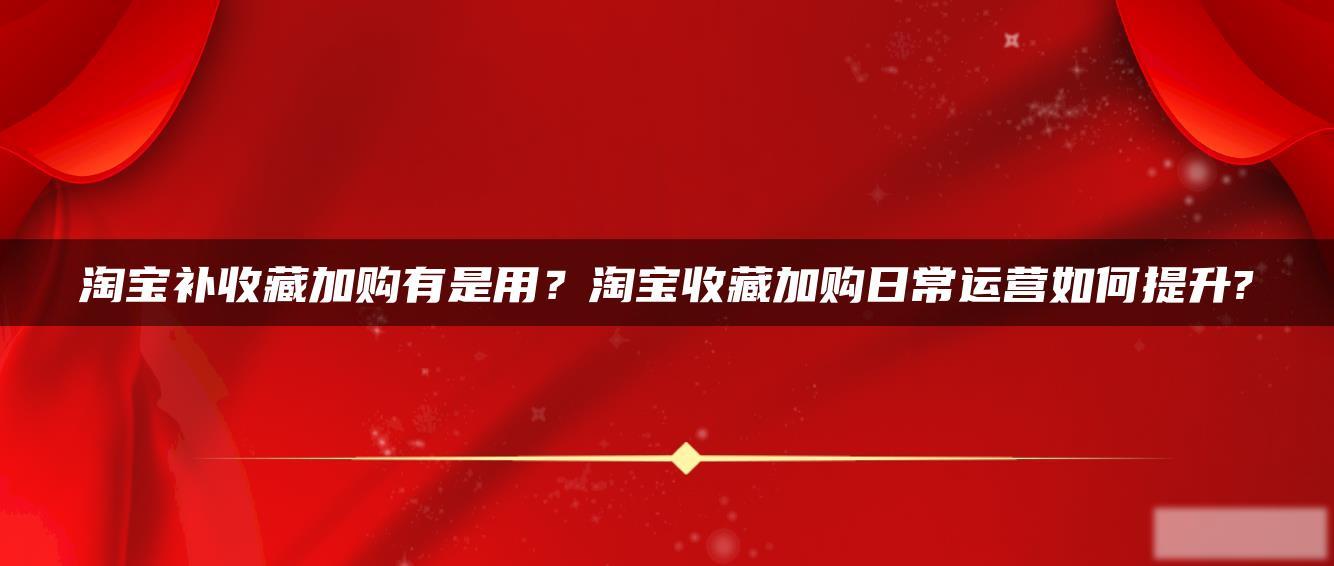 淘宝补收藏加购有是用?淘宝收藏加购日常运营如何提升? 淘宝补收藏加购有是用?淘宝收藏加购日常运营如何提升?