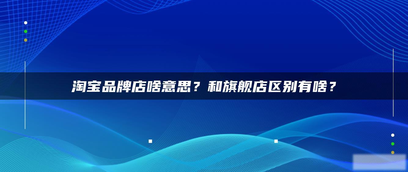 淘宝品牌店啥意思?和旗舰店区别有啥? 淘宝品牌店啥意思?和旗舰店区别有啥?