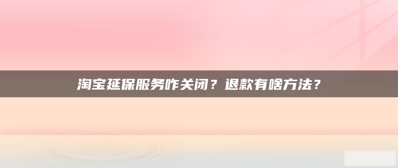 淘宝延保服务咋关闭?退款有啥方法? 淘宝延保服务咋关闭?退款有啥方法?