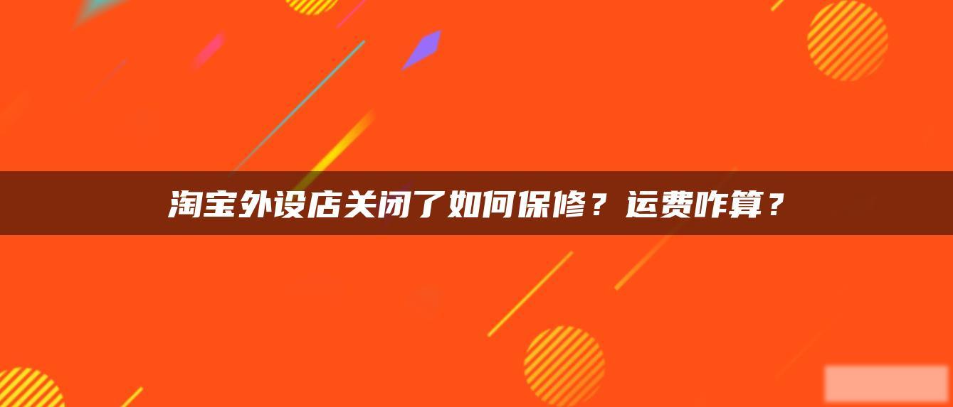 淘宝外设店关闭了如何保修?运费咋算? 淘宝外设店关闭了如何保修?运费咋算?