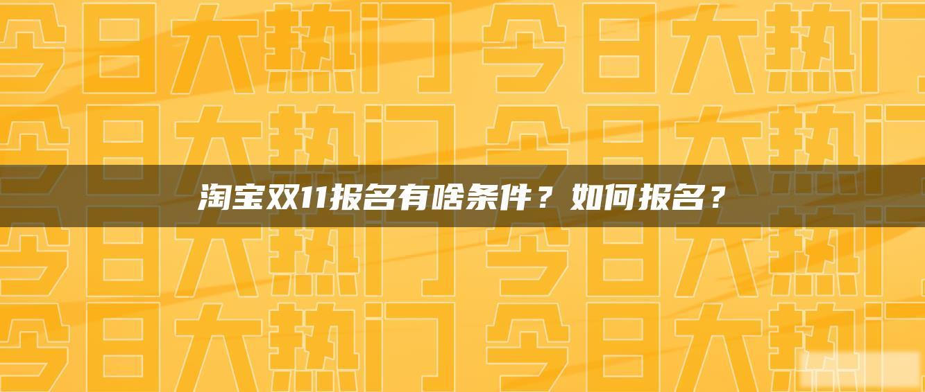 淘宝双11报名有啥条件?如何报名? 淘宝双11报名有啥条件?如何报名?