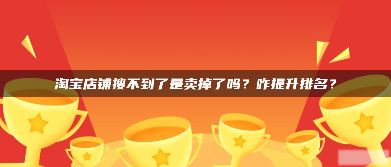 淘宝店铺搜不到了是卖掉了吗?咋提升排名? 淘宝店铺搜不到了是卖掉了吗?咋提升排名?