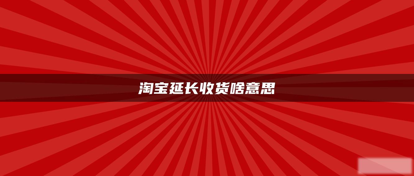 淘宝延长收货啥意思 淘宝延长收货啥意思