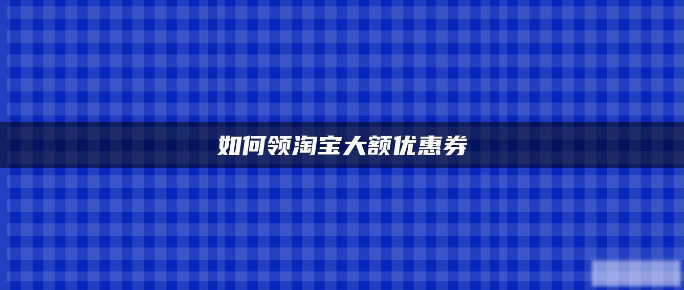 如何领淘宝大额优惠券 如何领淘宝大额优惠券