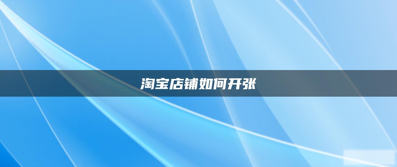 淘宝店铺如何开张 淘宝店铺如何开张