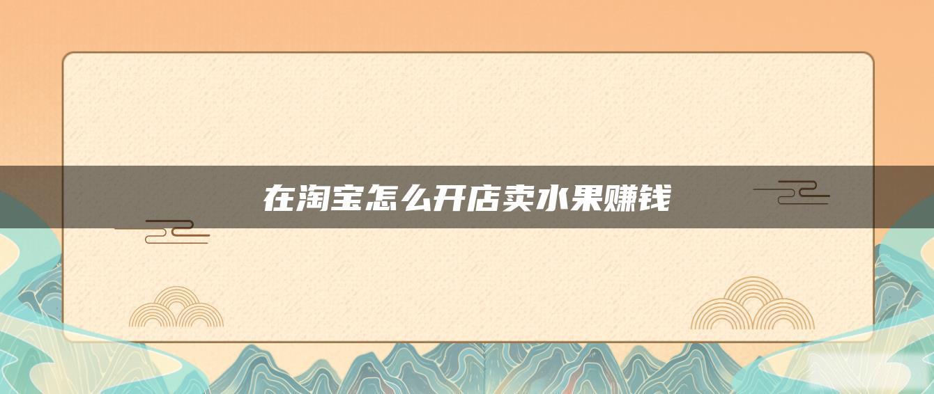 在淘宝怎么开店卖水果赚钱 在淘宝怎么开店卖水果赚钱