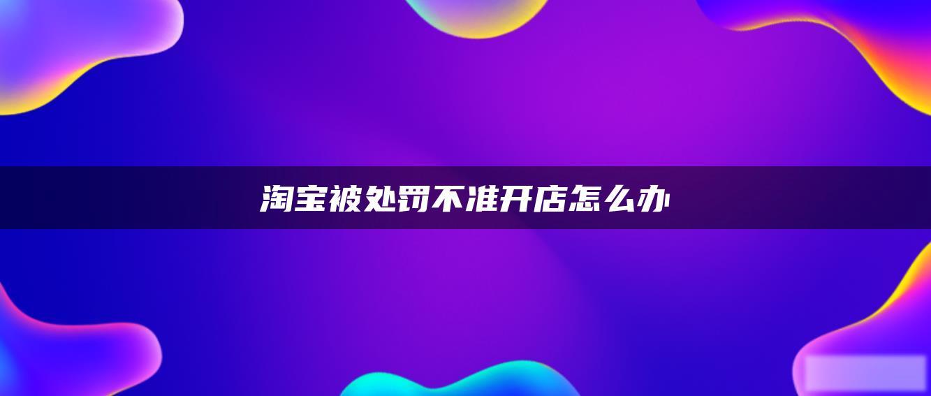 淘宝被处罚不准开店怎么办 淘宝被处罚不准开店怎么办