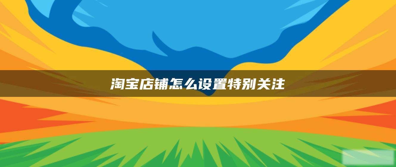 淘宝店铺怎么设置特别关注