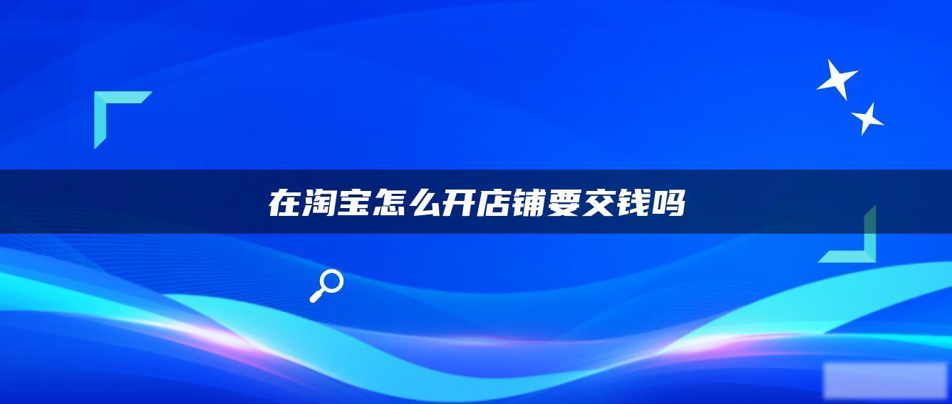 在淘宝怎么开店铺要交钱吗 在淘宝怎么开店铺要交钱吗