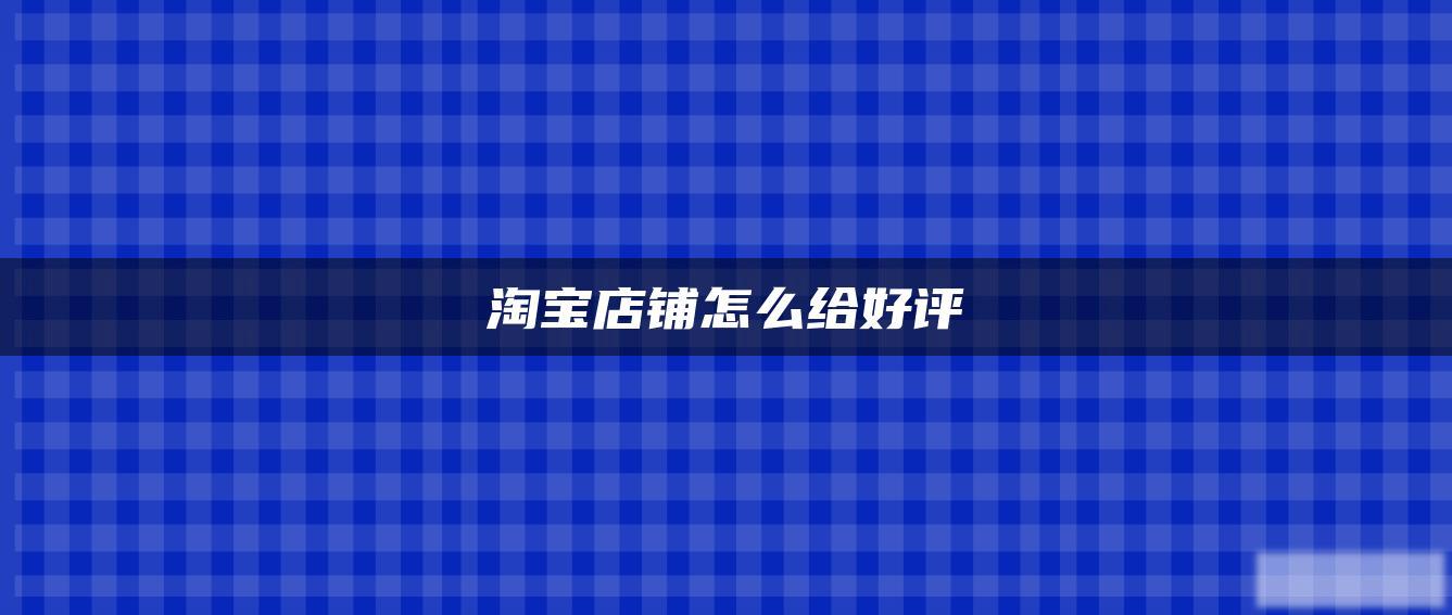 淘宝店铺怎么给好评 淘宝店铺怎么给好评