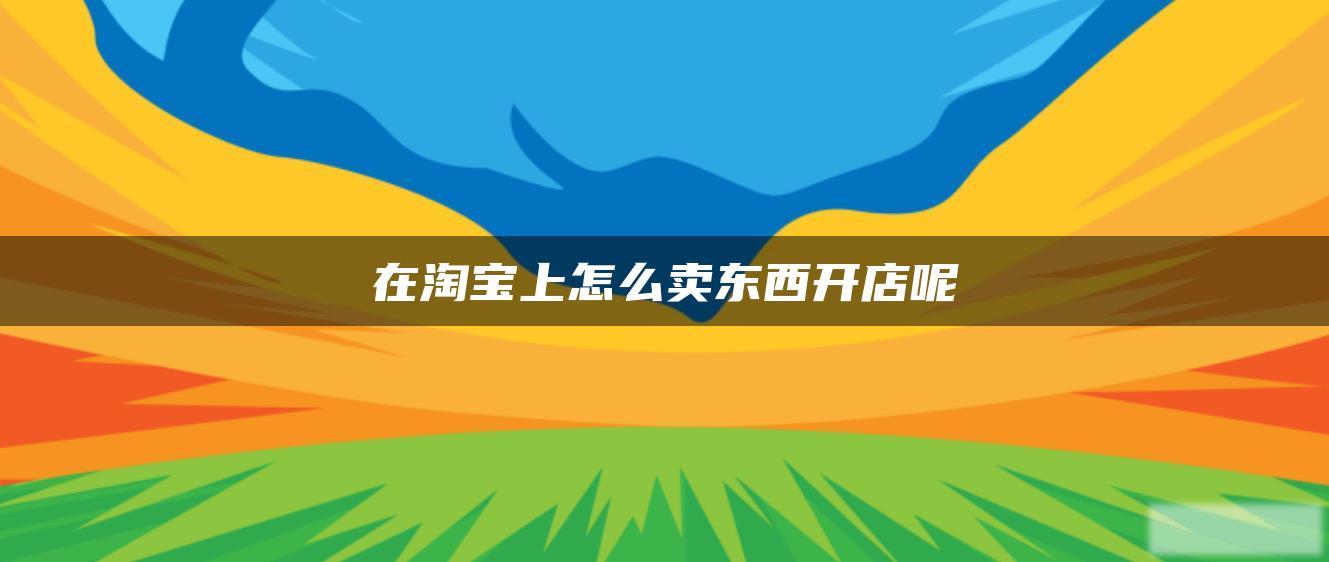 在淘宝上怎么卖东西开店呢 在淘宝上怎么卖东西开店呢